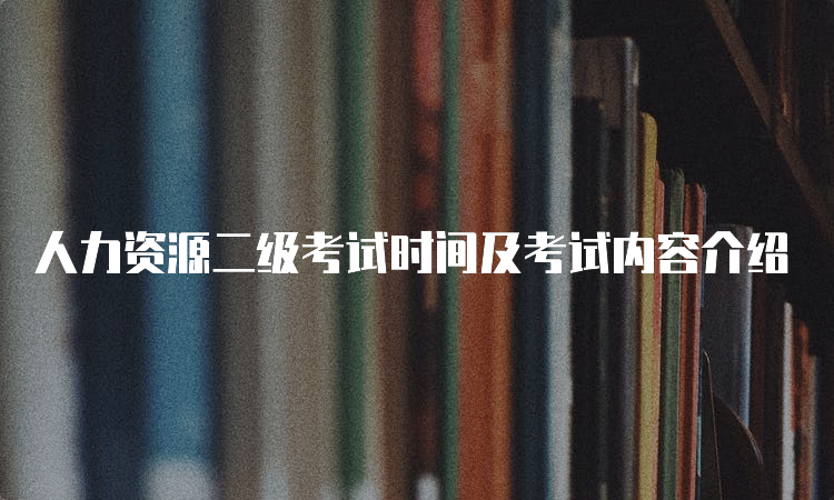 人力资源二级考试时间及考试内容介绍