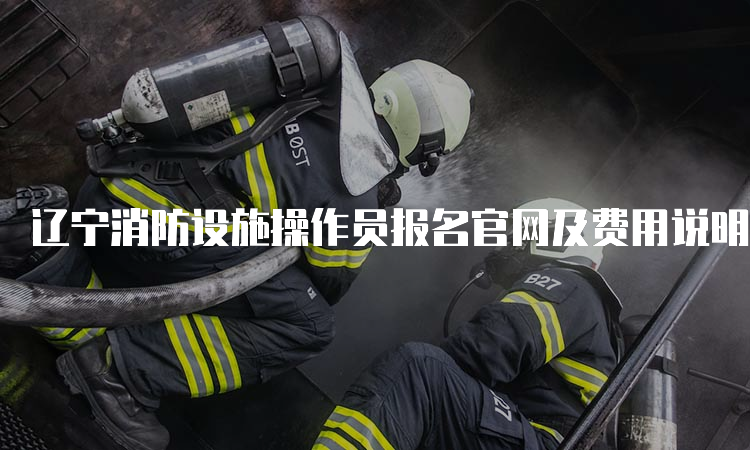 辽宁消防设施操作员报名官网及费用说明