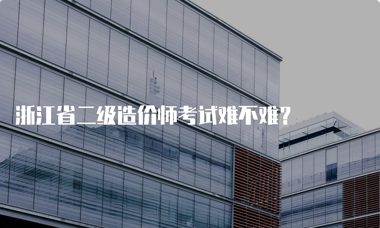 浙江省二级造价师考试难不难？