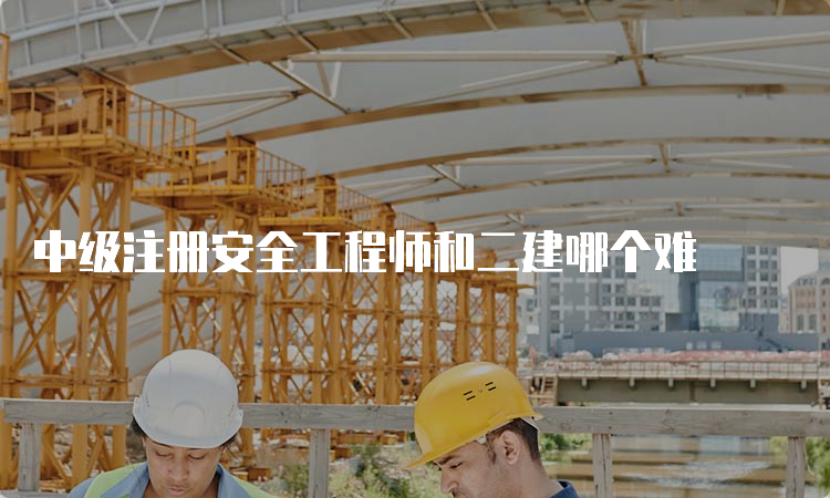 中级注册安全工程师和二建哪个难