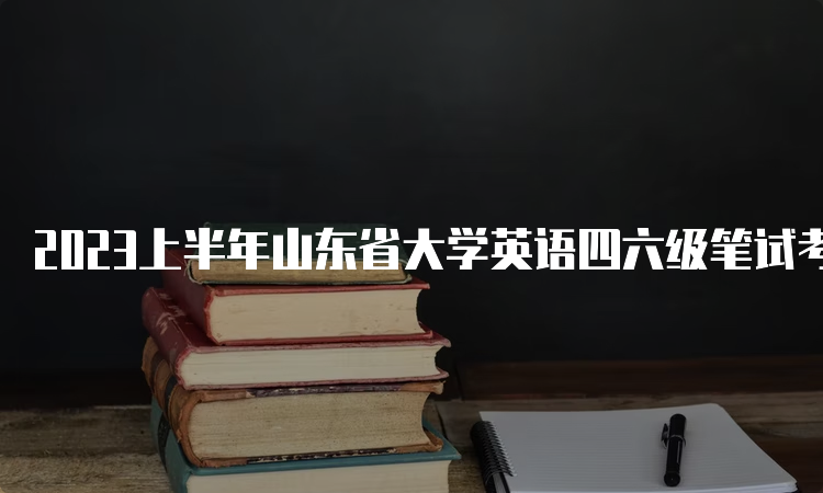 2023上半年山东省大学英语四六级笔试考试时间