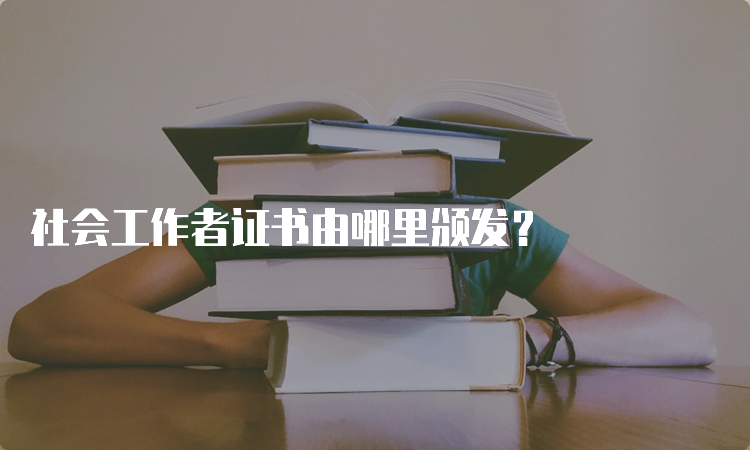 社会工作者证书由哪里颁发？