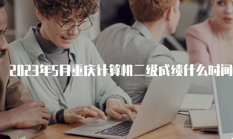 2023年5月重庆计算机二级成绩什么时间公布