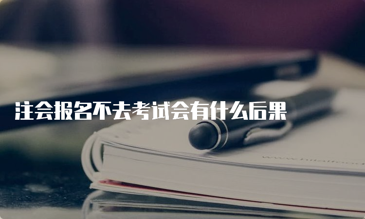 注会报名不去考试会有什么后果