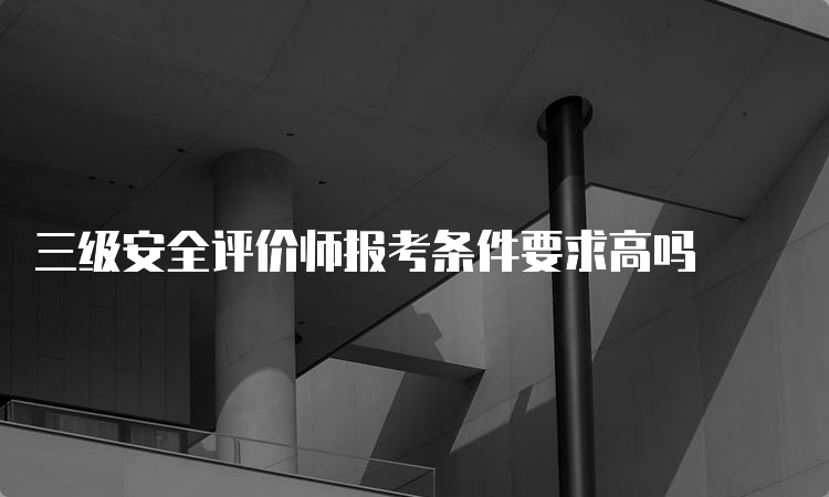 三级安全评价师报考条件要求高吗