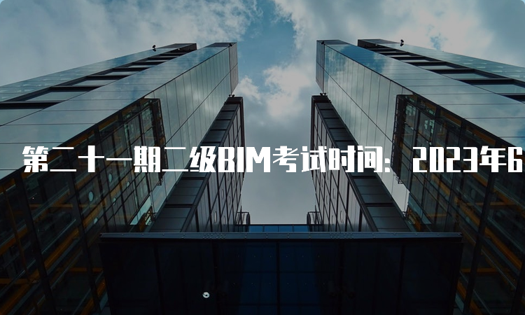 第二十一期二级BIM考试时间：2023年6月