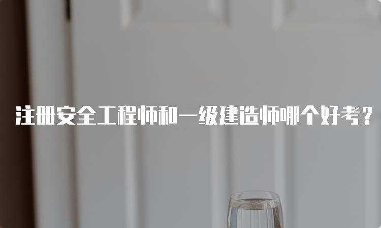 注册安全工程师和一级建造师哪个好考？