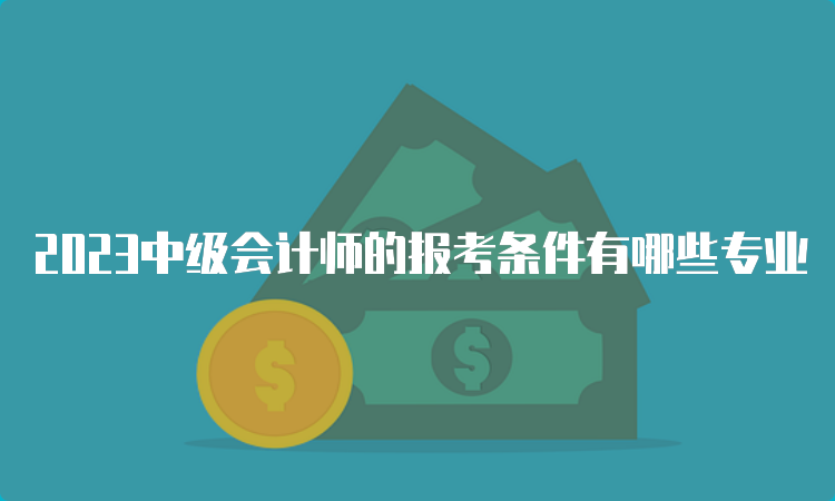 2023中级会计师的报考条件有哪些专业