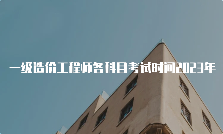 一级造价工程师各科目考试时间2023年