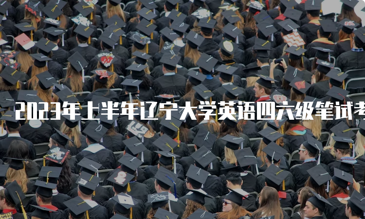 2023年上半年辽宁大学英语四六级笔试考试时间