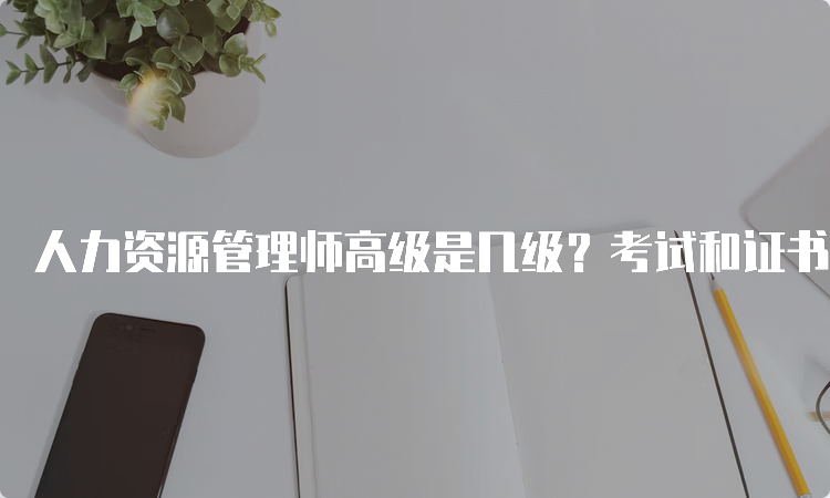 人力资源管理师高级是几级？考试和证书详解