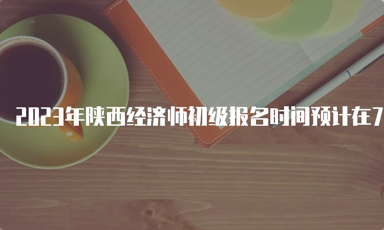 2023年陕西经济师初级报名时间预计在7-8月份