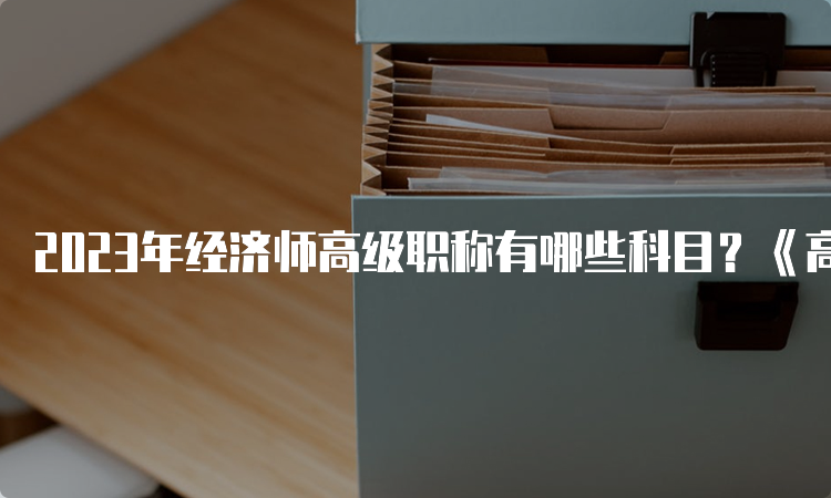 2023年经济师高级职称有哪些科目？《高级经济实务》