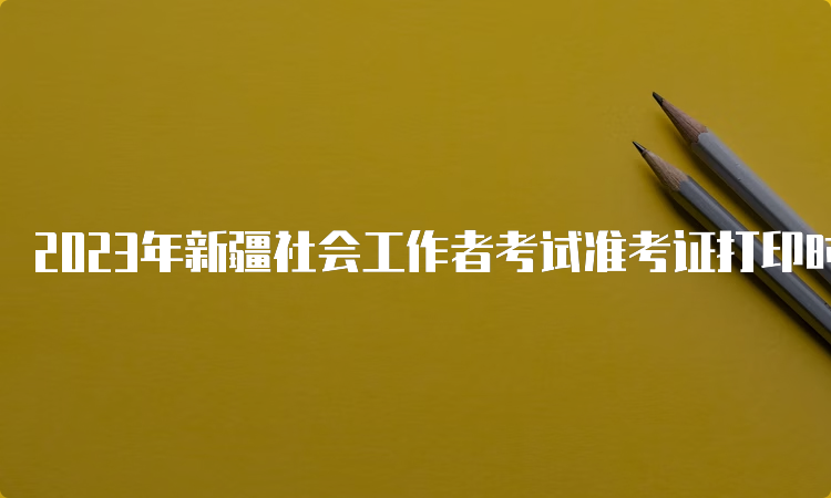 2023年新疆社会工作者考试准考证打印时间及步骤