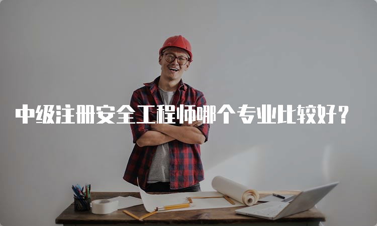 中级注册安全工程师哪个专业比较好？