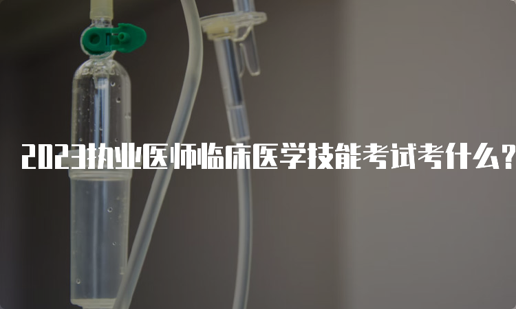 2023执业医师临床医学技能考试考什么？