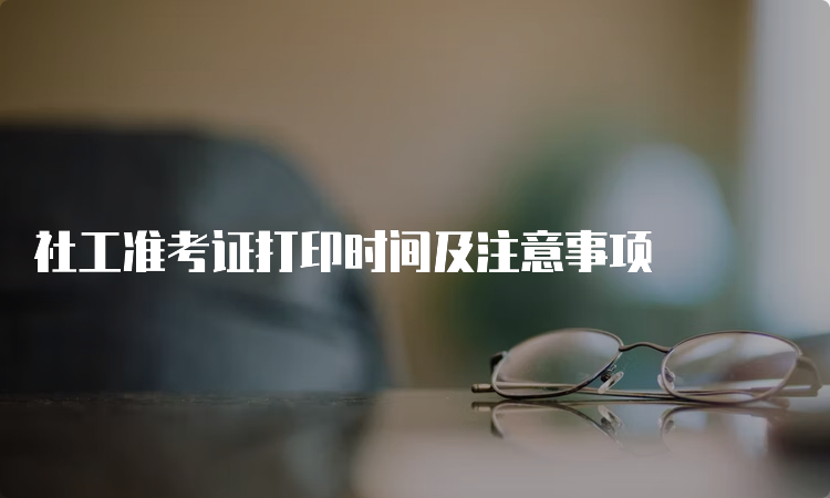 社工准考证打印时间及注意事项