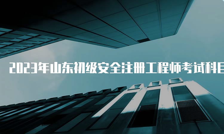 2023年山东初级安全注册工程师考试科目