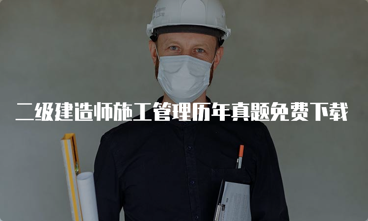 二级建造师施工管理历年真题免费下载