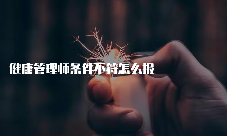 健康管理师条件不符怎么报