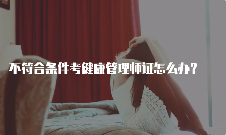 不符合条件考健康管理师证怎么办？