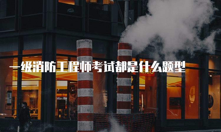 一级消防工程师考试都是什么题型