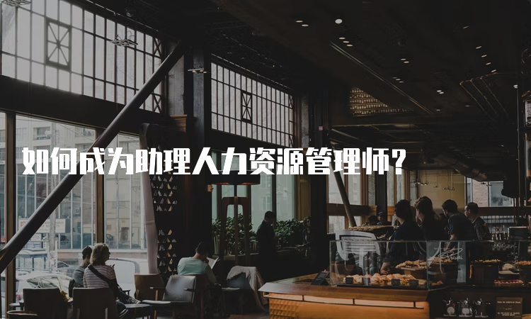 如何成为助理人力资源管理师？