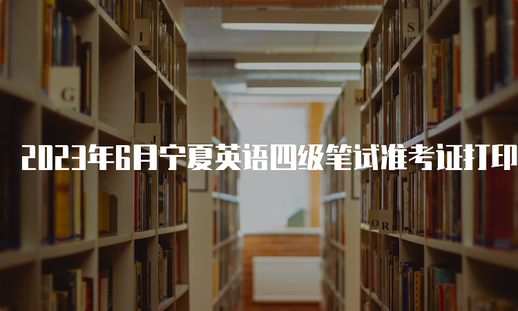 2023年6月宁夏英语四级笔试准考证打印入口