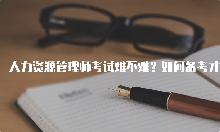 人力资源管理师考试难不难？如何备考才能顺利通过？