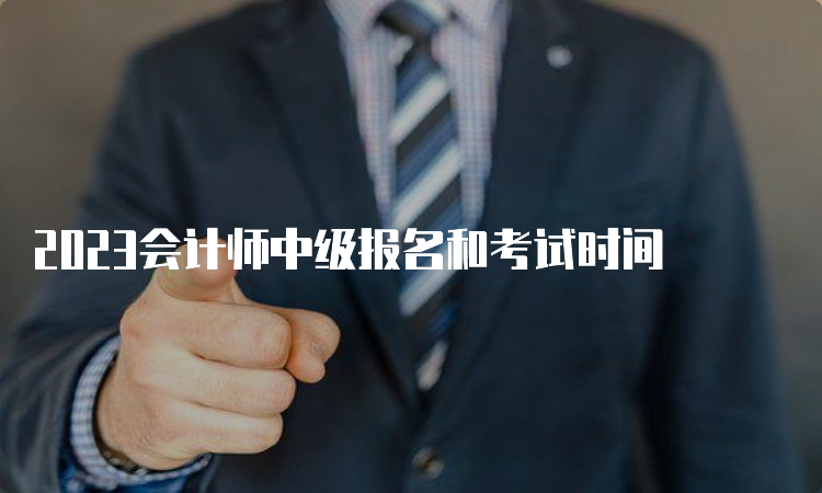 2023会计师中级报名和考试时间