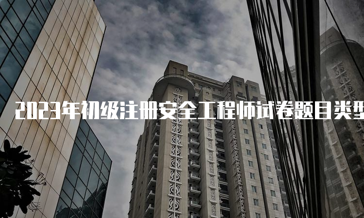 2023年初级注册安全工程师试卷题目类型有哪些