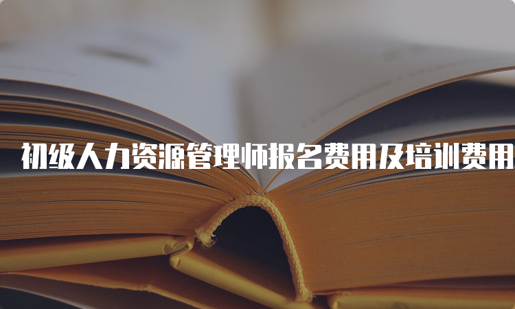 初级人力资源管理师报名费用及培训费用