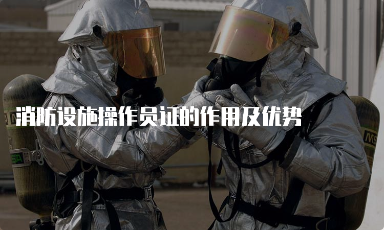 消防设施操作员证的作用及优势