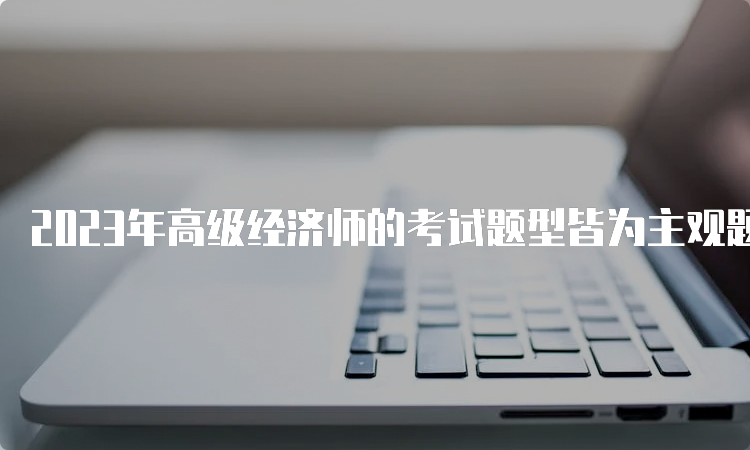 2023年高级经济师的考试题型皆为主观题的形式