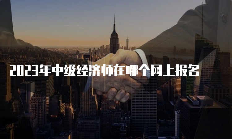 2023年中级经济师在哪个网上报名