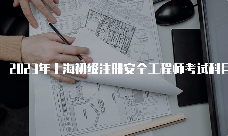 2023年上海初级注册安全工程师考试科目