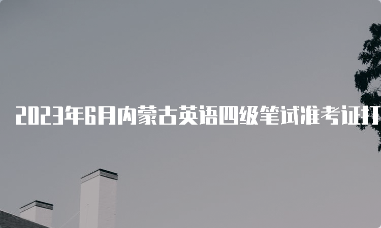 2023年6月内蒙古英语四级笔试准考证打印入口