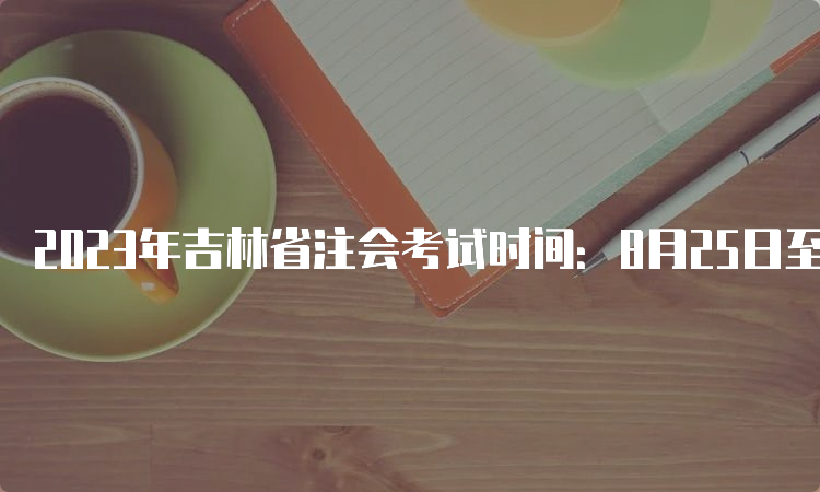 2023年吉林省注会考试时间：8月25日至27日