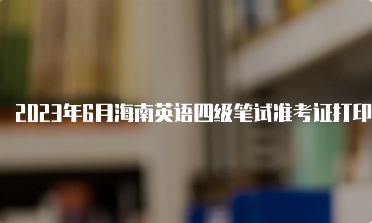 2023年6月海南英语四级笔试准考证打印入口