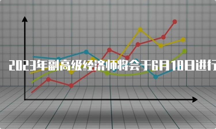 2023年副高级经济师将会于6月18日进行