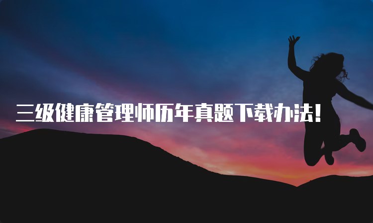 三级健康管理师历年真题下载办法！