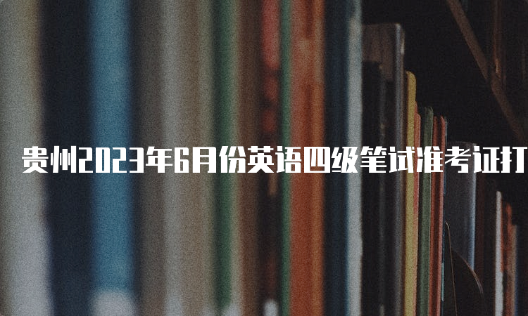 贵州2023年6月份英语四级笔试准考证打印入口