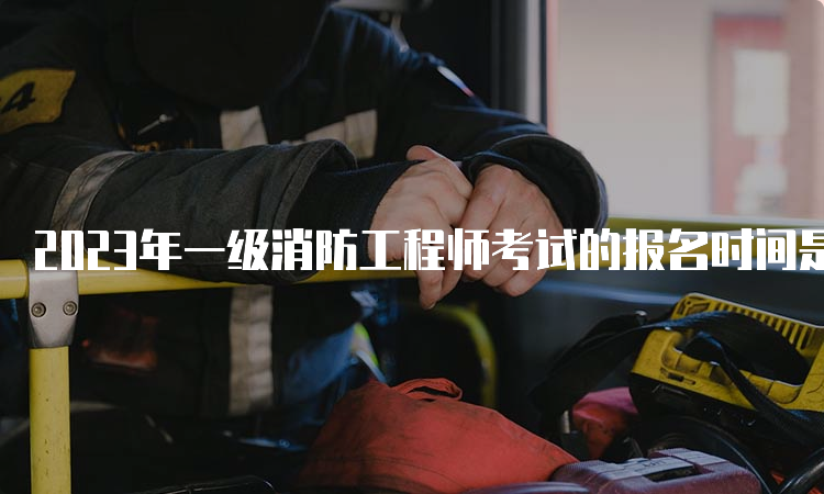 2023年一级消防工程师考试的报名时间是几月