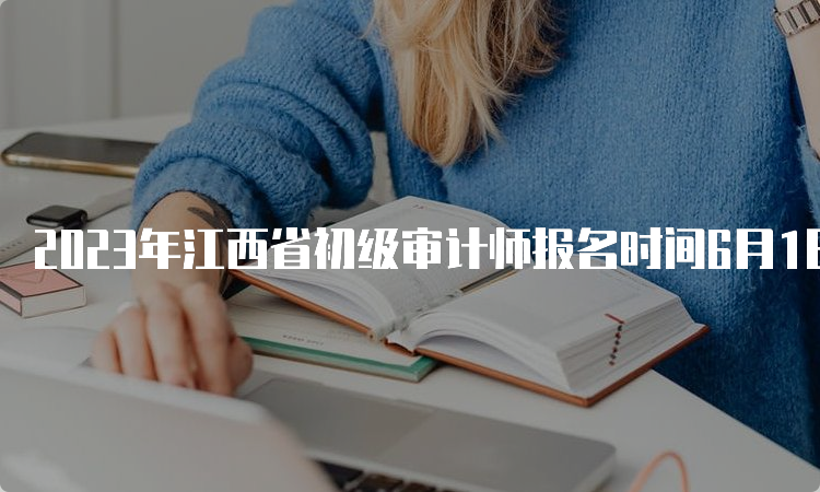 2023年江西省初级审计师报名时间6月1日9:00—11日17:00