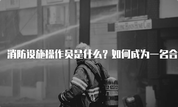 消防设施操作员是什么？如何成为一名合格的消防设施操作员？