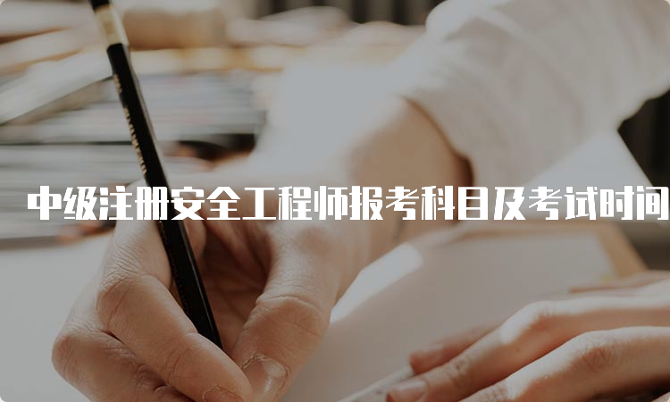 中级注册安全工程师报考科目及考试时间