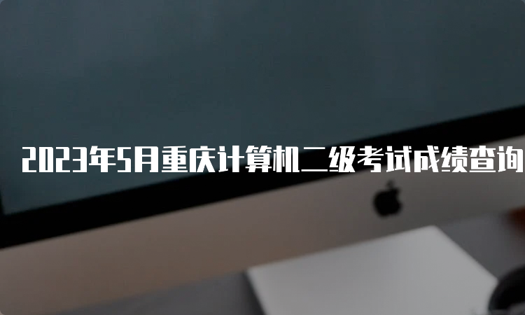 2023年5月重庆计算机二级考试成绩查询时间