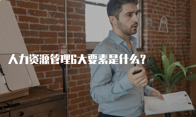 人力资源管理6大要素是什么？