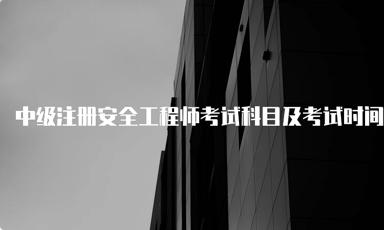 中级注册安全工程师考试科目及考试时间介绍