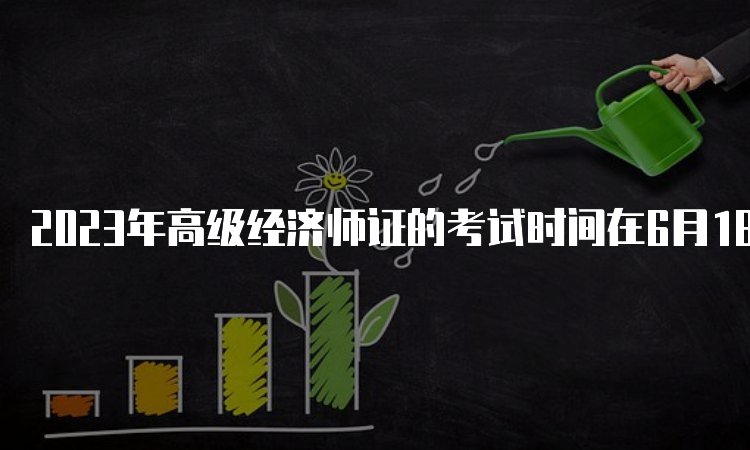 2023年高级经济师证的考试时间在6月18日